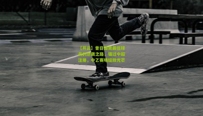 【开云】昔日国奥最佳球员的逆袭之路，错过中超注册，中乙赛场绽放光芒