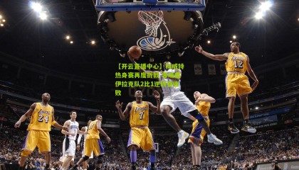 【开云直播中心】科威特热身赛再度折戟 客场遭伊拉克队2比1逆转吞连败