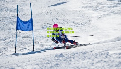 开云体育运营团队|拜仁对决阿森纳，欧洲足坛最强矛盾之战