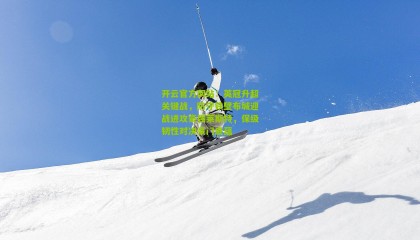 开云官方网站：英冠升超关键战，防守铁壁布城迎战进攻豪强莱斯特，保级韧性对决豪门底蕴