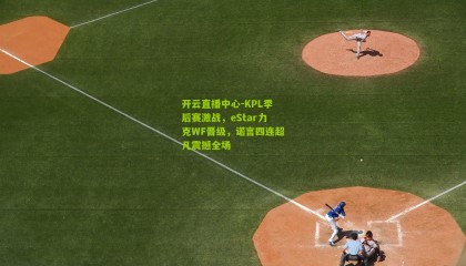 开云直播中心-KPL季后赛激战，eStar力克WF晋级，诺言四连超凡震撼全场