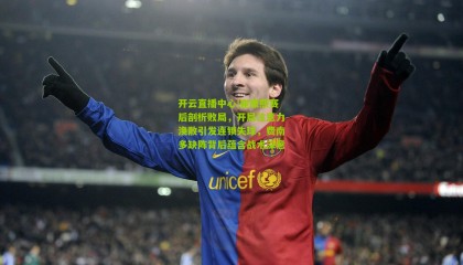 开云直播中心|崔康熙赛后剖析败局，开局注意力涣散引发连锁失球，费南多缺阵背后蕴含战术深意