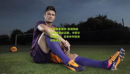 开云赛事集团-亚洲劲旅热身赛激战正酣，卡塔尔惨遭大败，日本补时绝杀科特迪瓦