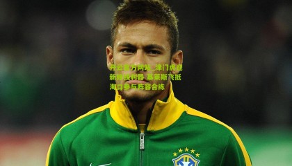 开云官方网站_津门虎迎新锋线利器 基莱斯飞抵海口参与阵容合练