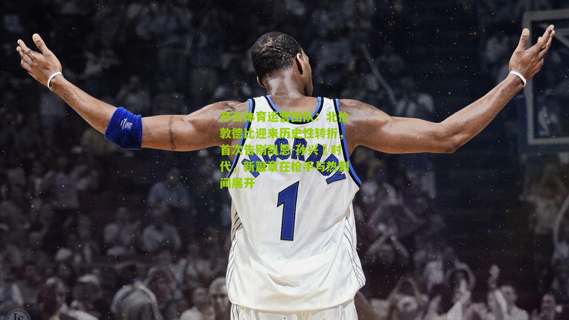 北伦敦德比迎来历史性转折，首次告别凯恩-孙兴慜时代，新篇章在枪手与热刺间展开