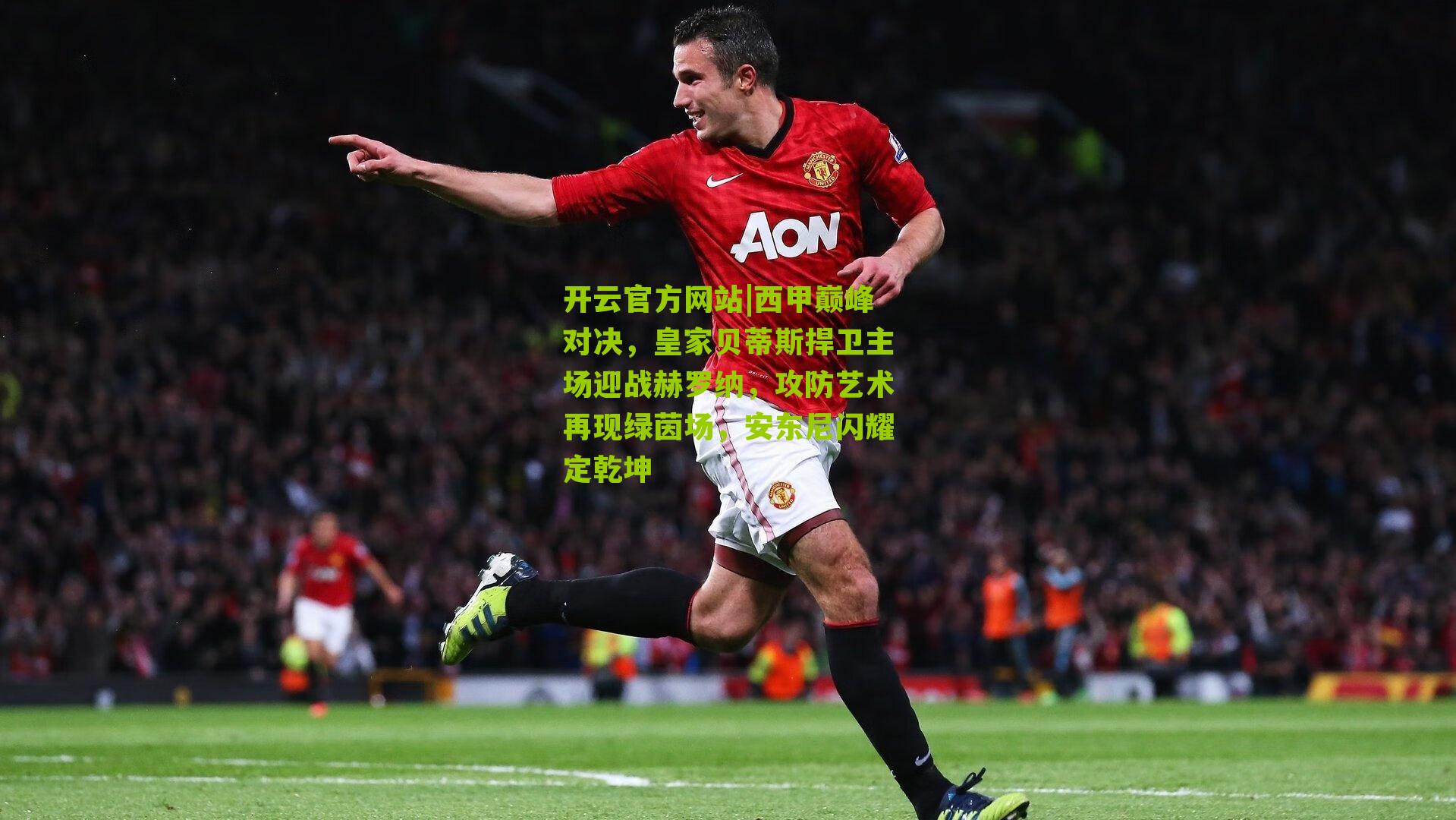 西甲巅峰对决，皇家贝蒂斯捍卫主场迎战赫罗纳，攻防艺术再现绿茵场，安东尼闪耀定乾坤