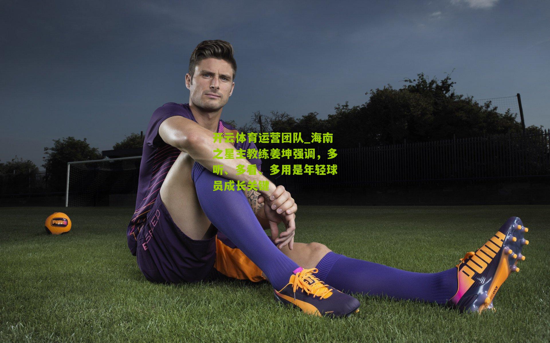 海南之星主教练姜坤强调，多听、多看、多用是年轻球员成长关键