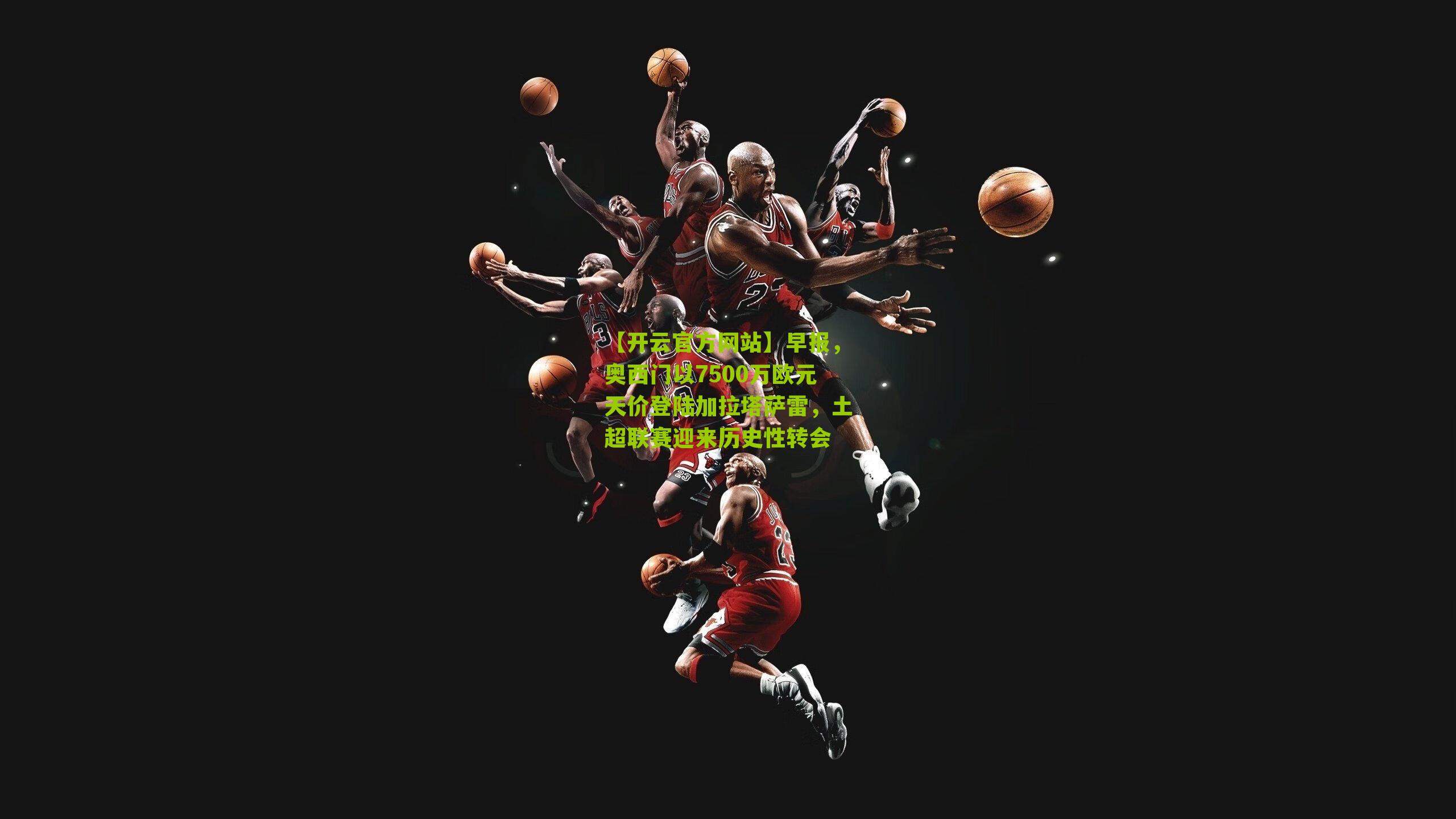 早报,奥西门以7500万欧元天价登陆加拉塔萨雷,土超联赛迎来历史性转会